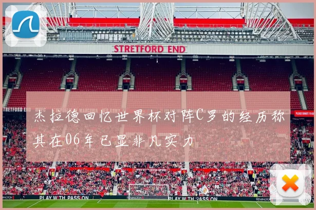 杰拉德回忆世界杯对阵C罗的经历称其在06年已显非凡实力