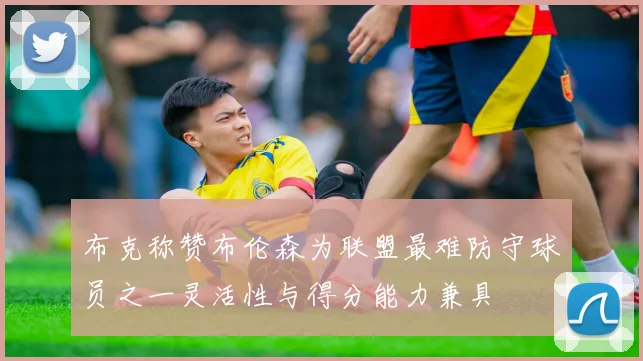 布克称赞布伦森为联盟最难防守球员之一灵活性与得分能力兼具
