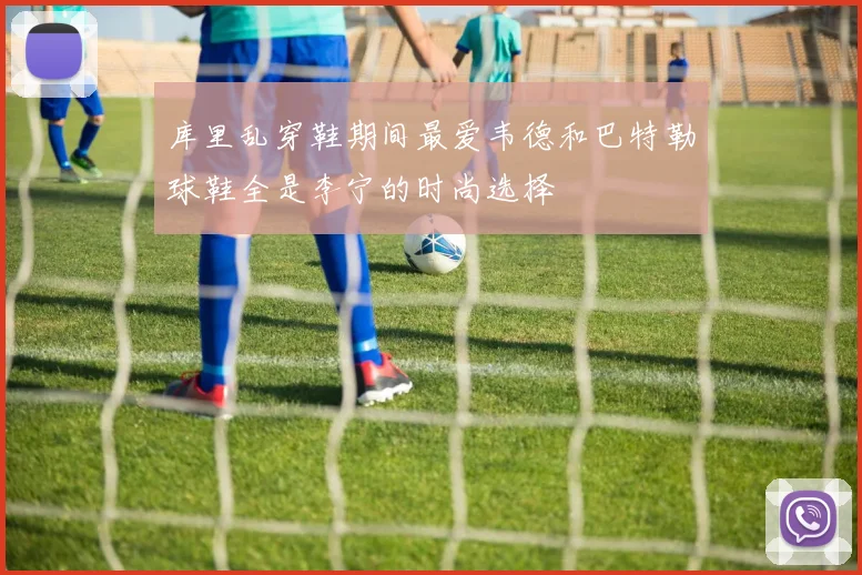 库里乱穿鞋期间最爱韦德和巴特勒球鞋全是李宁的时尚选择