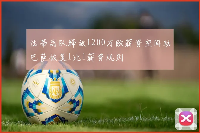 法蒂离队释放1200万欧薪资空间助巴萨恢复1比1薪资规则