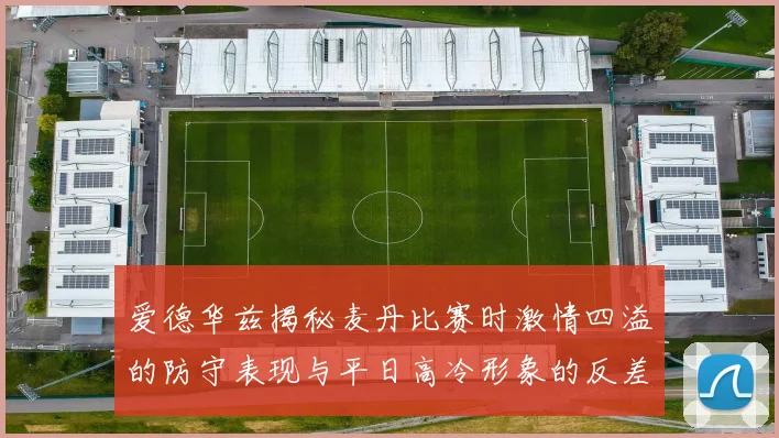 爱德华兹揭秘麦丹比赛时激情四溢的防守表现与平日高冷形象的反差