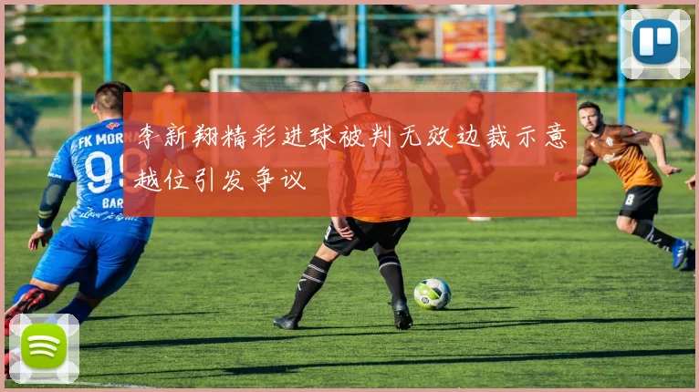李新翔精彩进球被判无效边裁示意越位引发争议