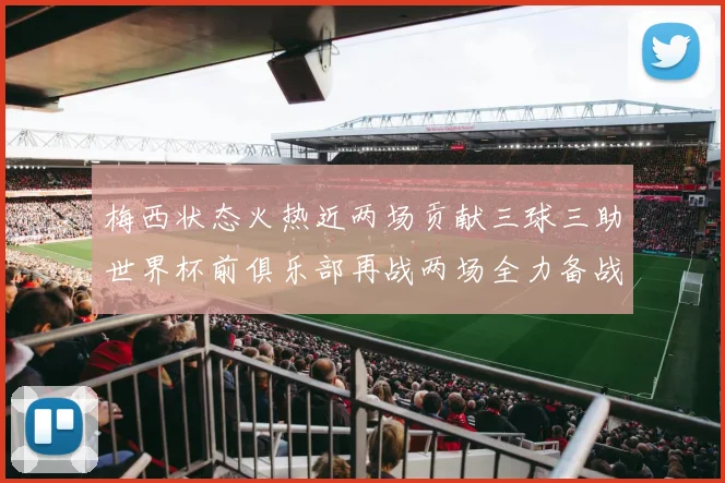 梅西状态火热近两场贡献三球三助世界杯前俱乐部再战两场全力备战大赛