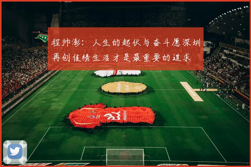 程帅澎：人生的起伏与奋斗愿深圳再创佳绩生活才是最重要的追求