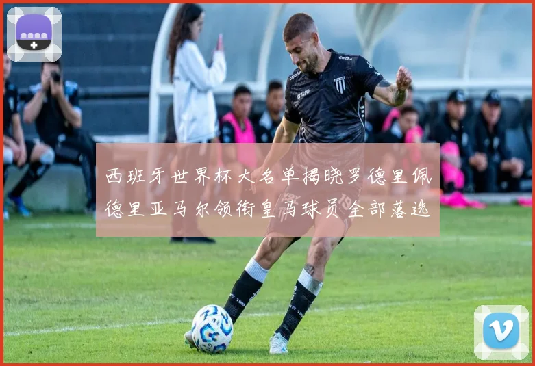 西班牙世界杯大名单揭晓罗德里佩德里亚马尔领衔皇马球员全部落选