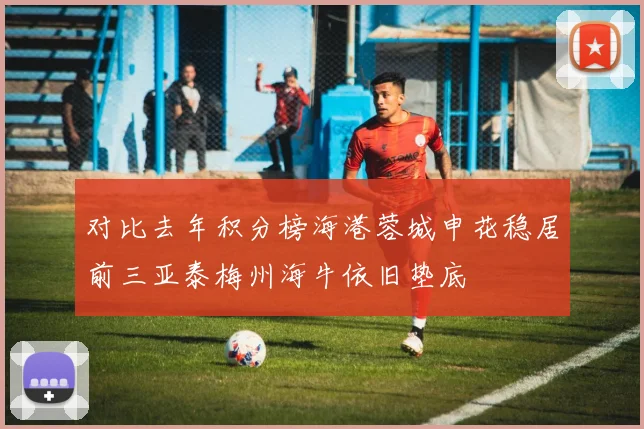 对比去年积分榜海港蓉城申花稳居前三亚泰梅州海牛依旧垫底