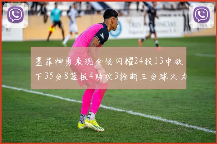 墨菲神勇表现全场闪耀24投13中砍下35分8篮板4助攻3抢断三分球火力全开