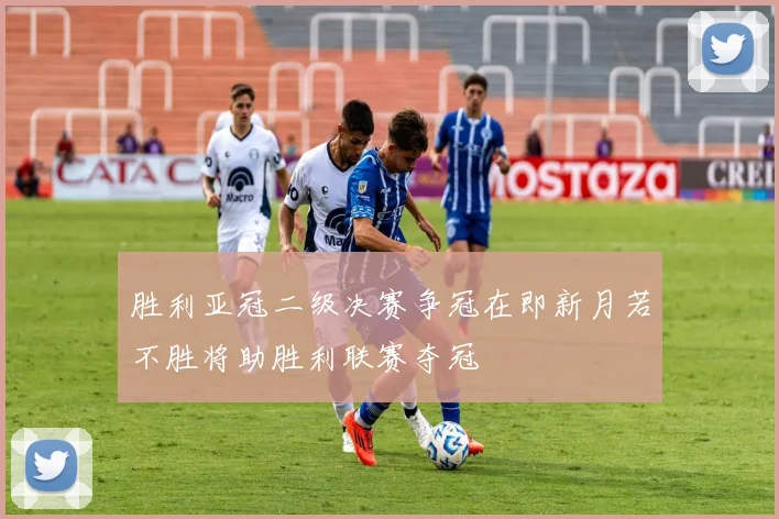 胜利亚冠二级决赛争冠在即新月若不胜将助胜利联赛夺冠